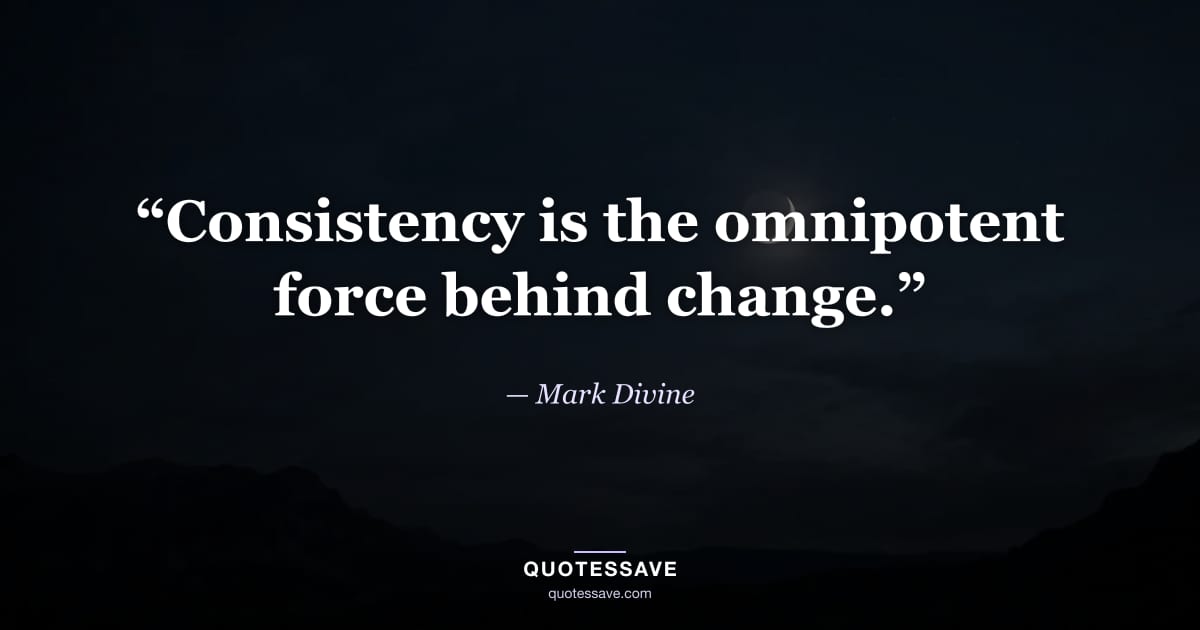 “Consistency is the omnipotent force behind change.” — Mark Divine