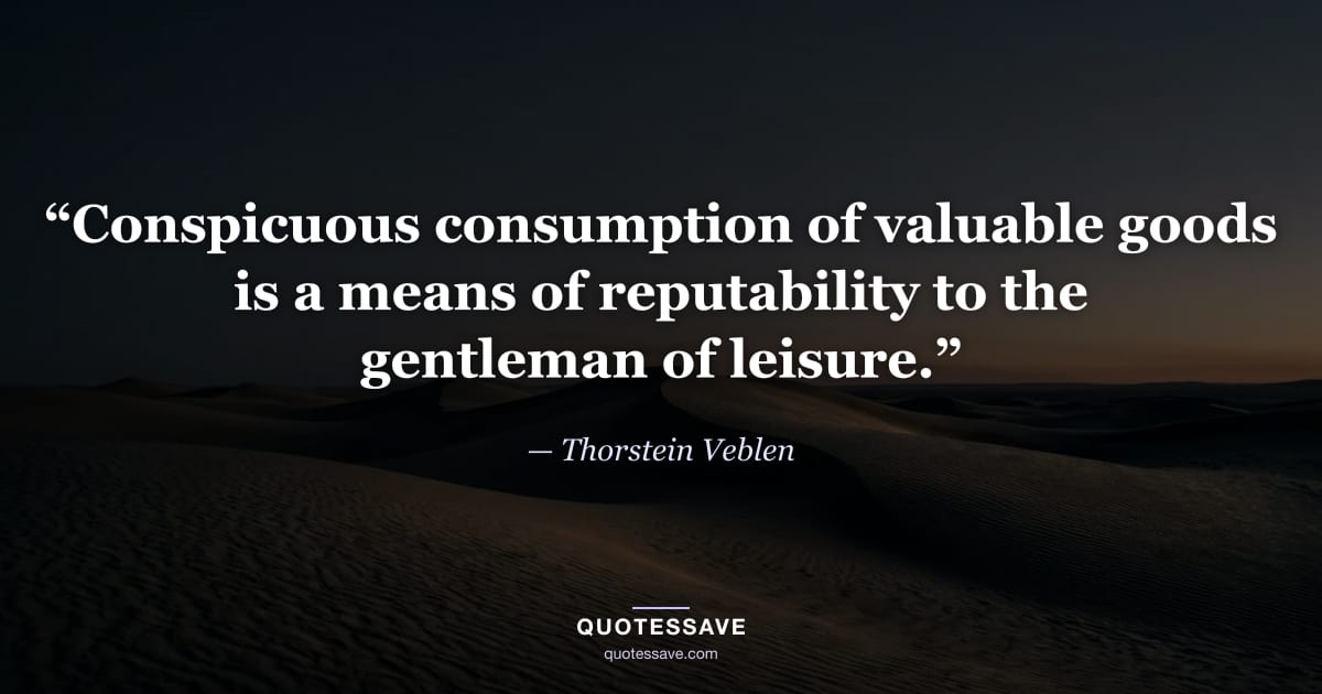 “Conspicuous consumption of valuable goods is a means of reputability to the gentleman of leisure.” — Thorstein Veblen