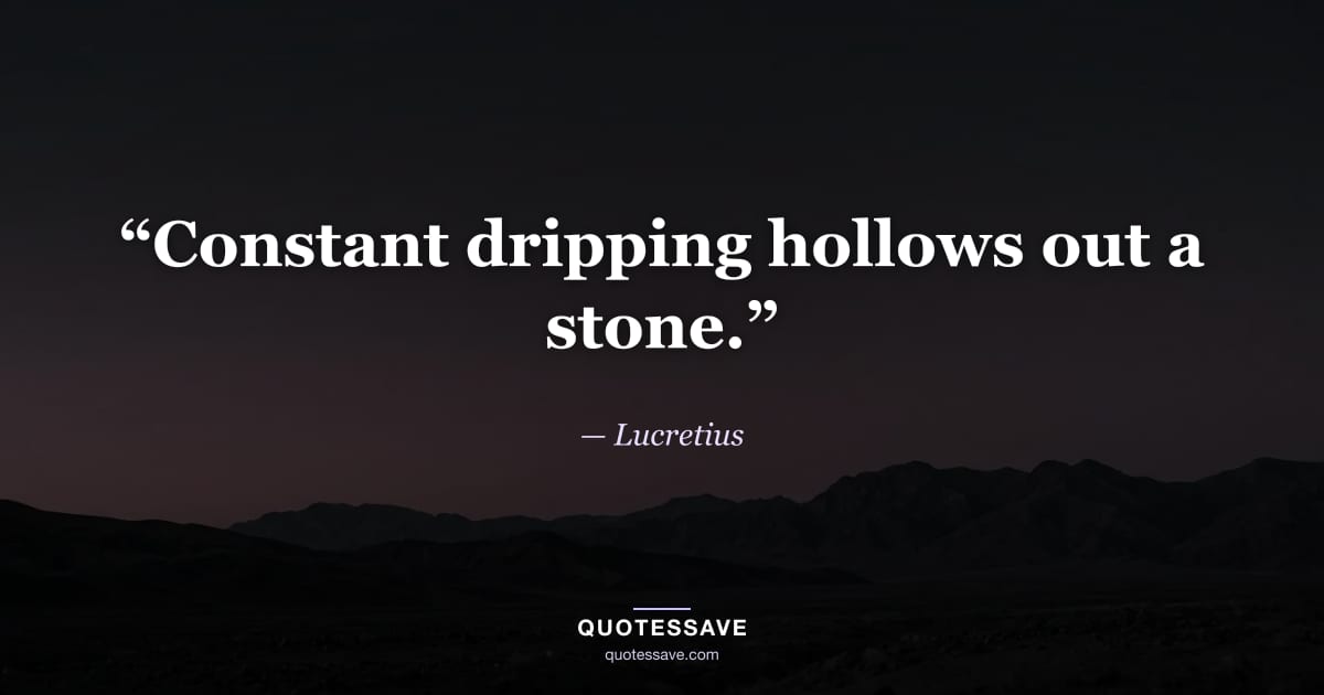 “Constant dripping hollows out a stone.” — Lucretius