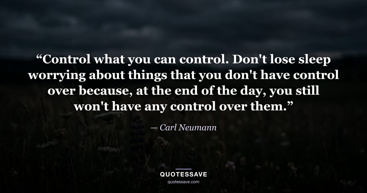“Control what you can control. Don't lose sleep worrying about things that you don't have control over because, at the end of the day, you still won't have any control over them.” — Carl Neumann