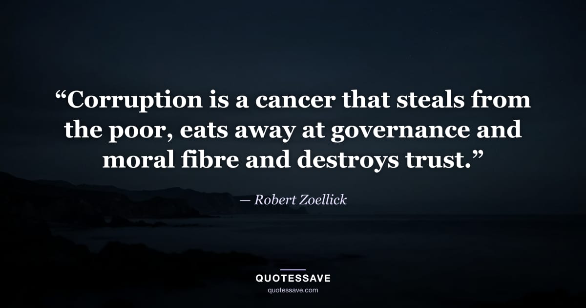 “Corruption is a cancer that steals from the poor, eats away at governance and moral fibre and destroys trust.” — Robert Zoellick