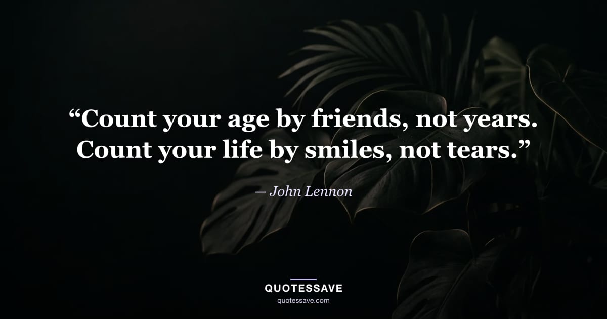“Count your age by friends, not years. Count your life by smiles, not tears.” — John Lennon
