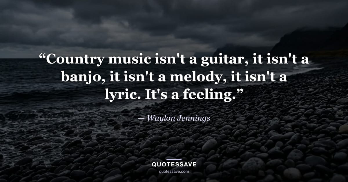“Country music isn't a guitar, it isn't a banjo, it isn't a melody, it isn't a lyric. It's a feeling.” — Waylon Jennings