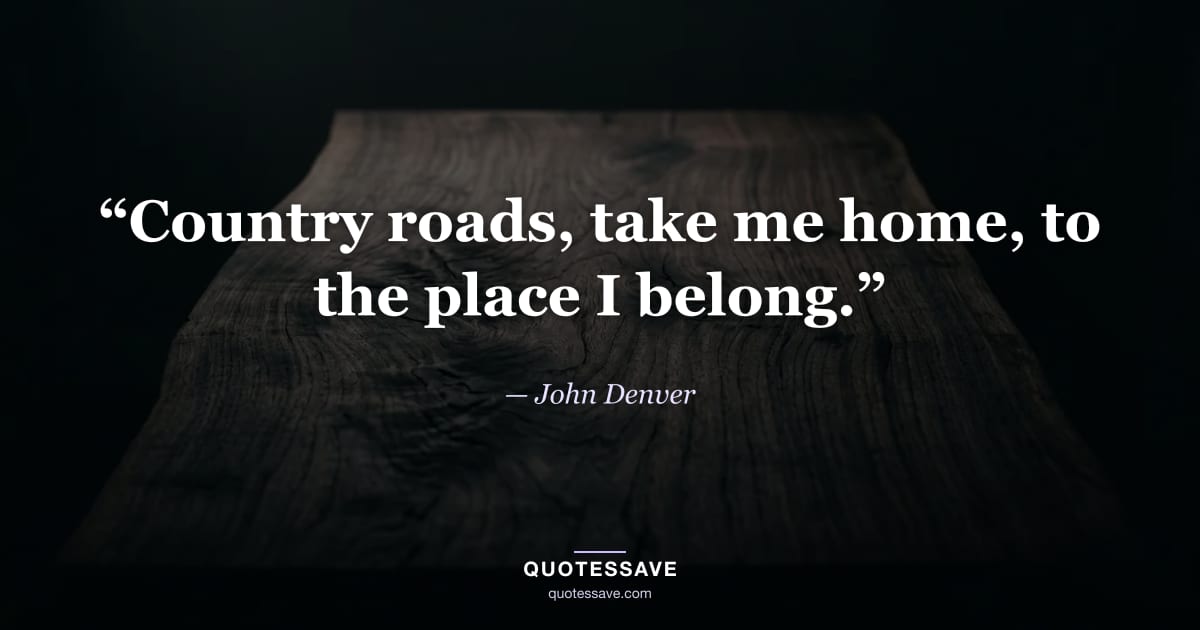 “Country roads, take me home, to the place I belong.” — John Denver