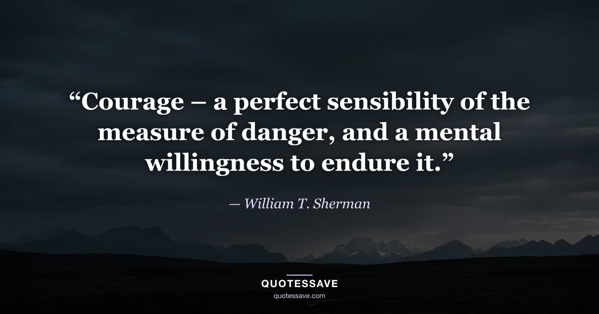 “Courage – a perfect sensibility of the measure of danger, and a mental willingness to endure it.” — William T. Sherman