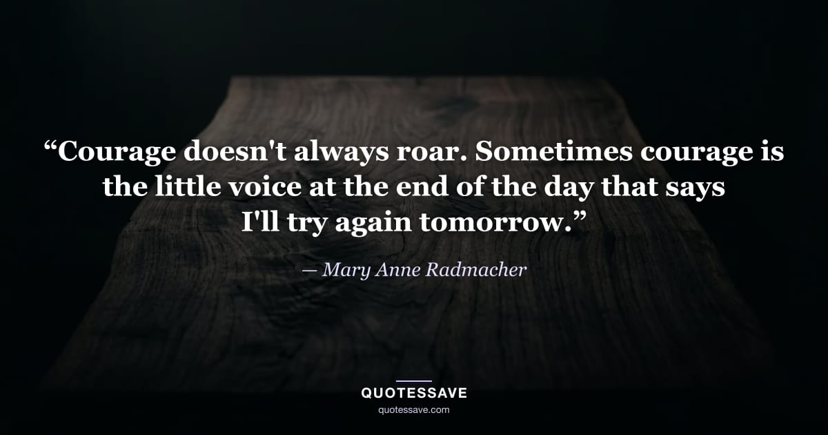“Courage doesn't always roar. Sometimes courage is the little voice at the end of the day that says I'll try again tomorrow.” — Mary Anne Radmacher