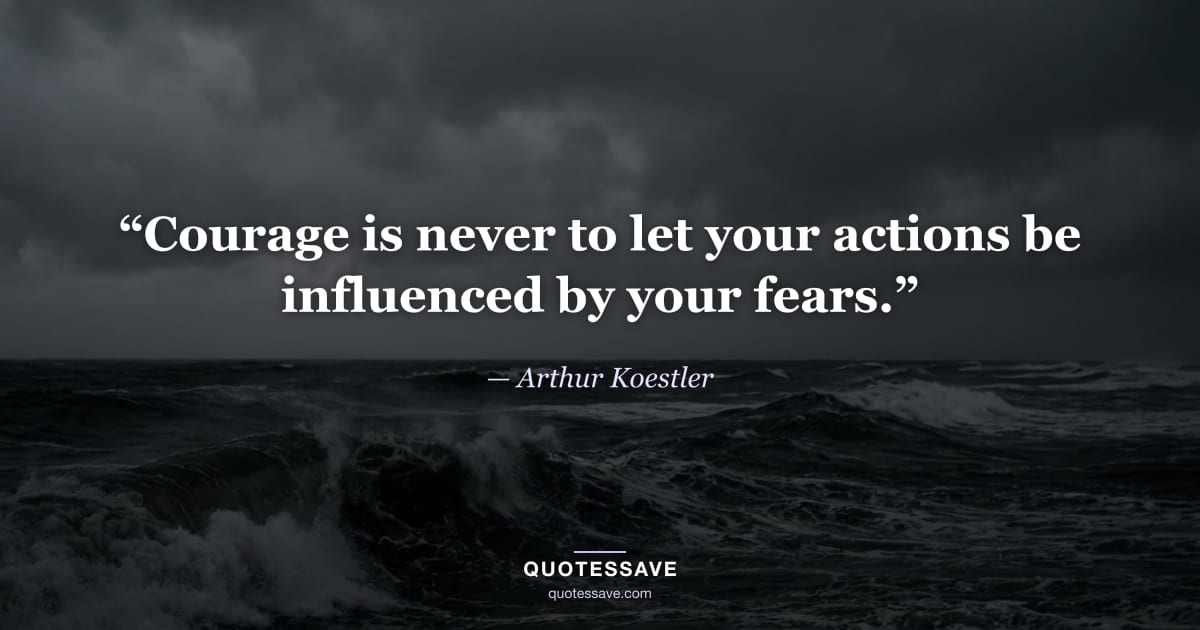 “Courage is never to let your actions be influenced by your fears.” — Arthur Koestler