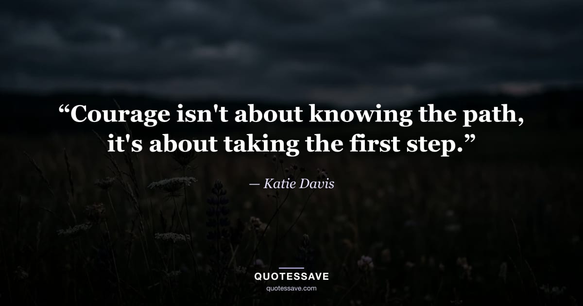 “Courage isn't about knowing the path, it's about taking the first step.” — Katie Davis