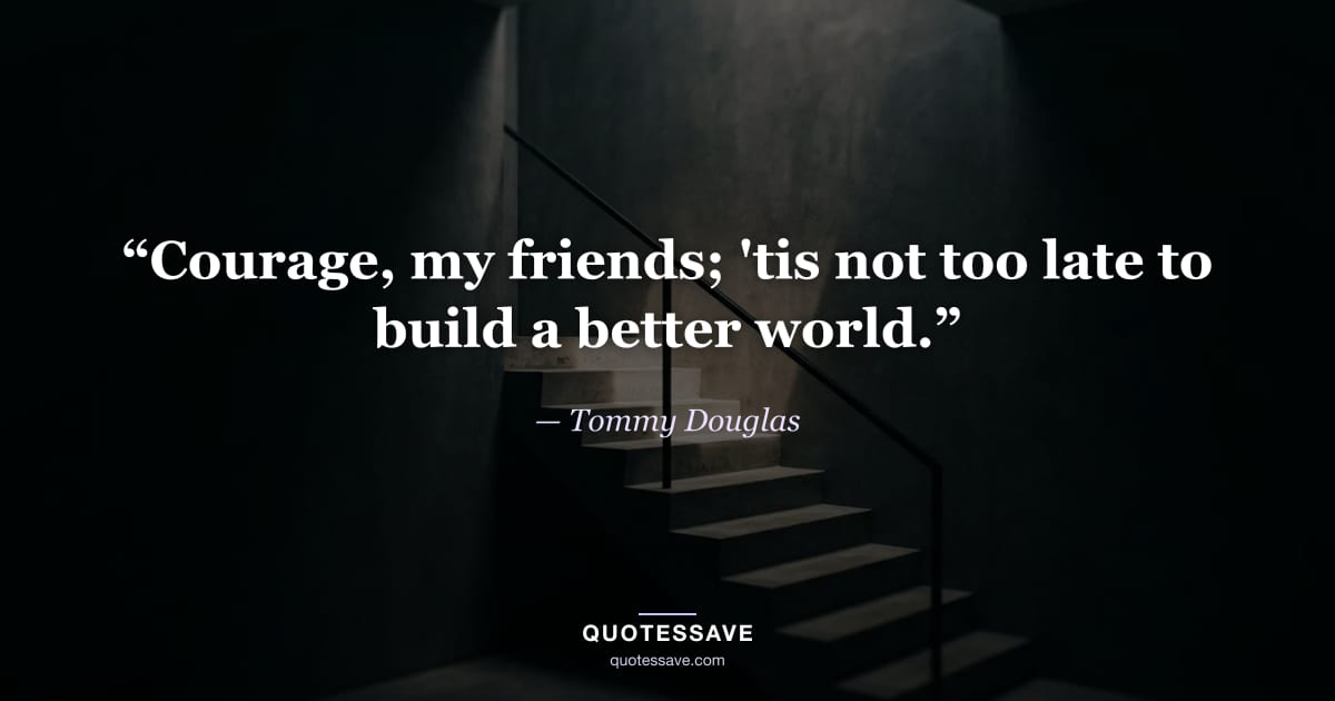 “Courage, my friends; 'tis not too late to build a better world.” — Tommy Douglas