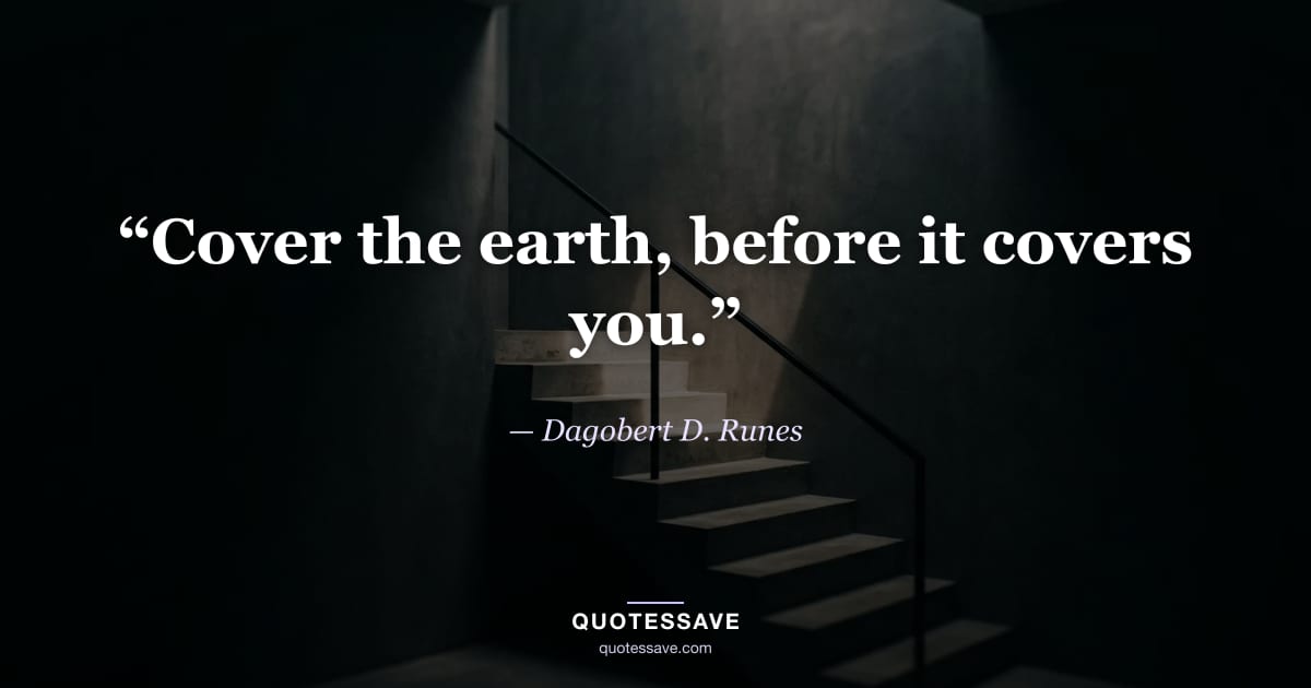 “Cover the earth, before it covers you.” — Dagobert D. Runes