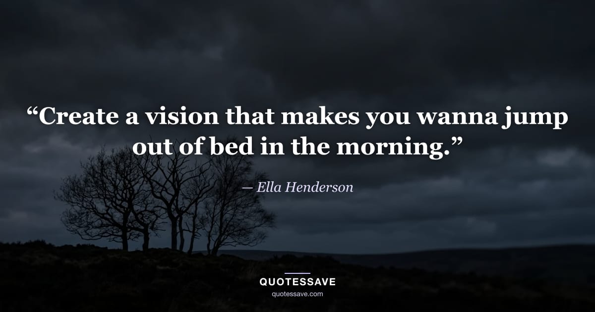 “Create a vision that makes you wanna jump out of bed in the morning.” — Ella Henderson