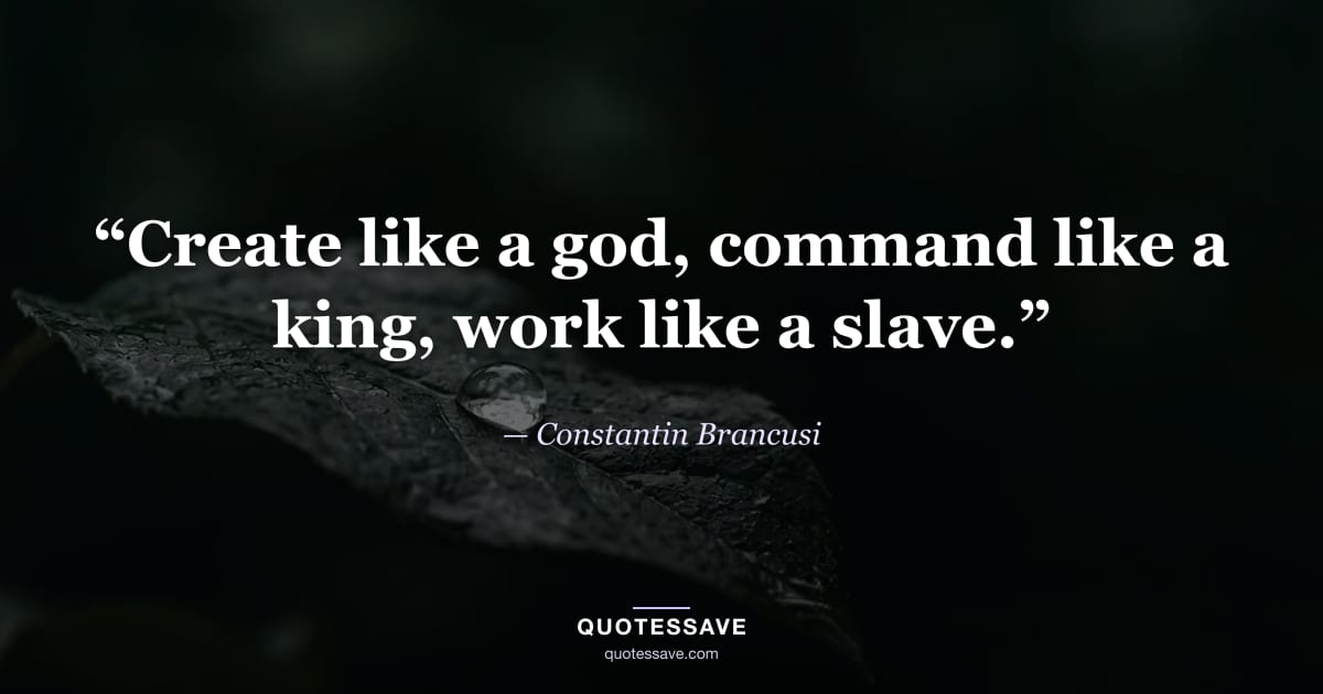 “Create like a god, command like a king, work like a slave.” — Constantin Brancusi