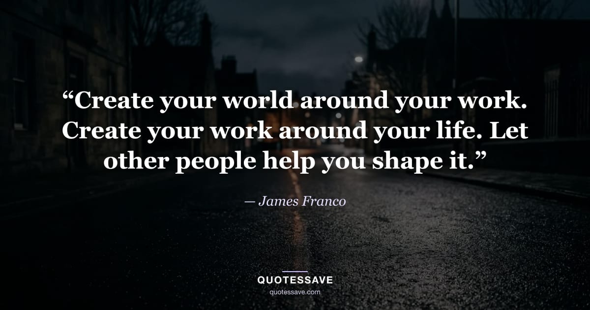 “Create your world around your work. Create your work around your life. Let other people help you shape it.” — James Franco