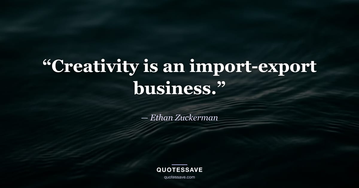 “Creativity is an import-export business.” — Ethan Zuckerman