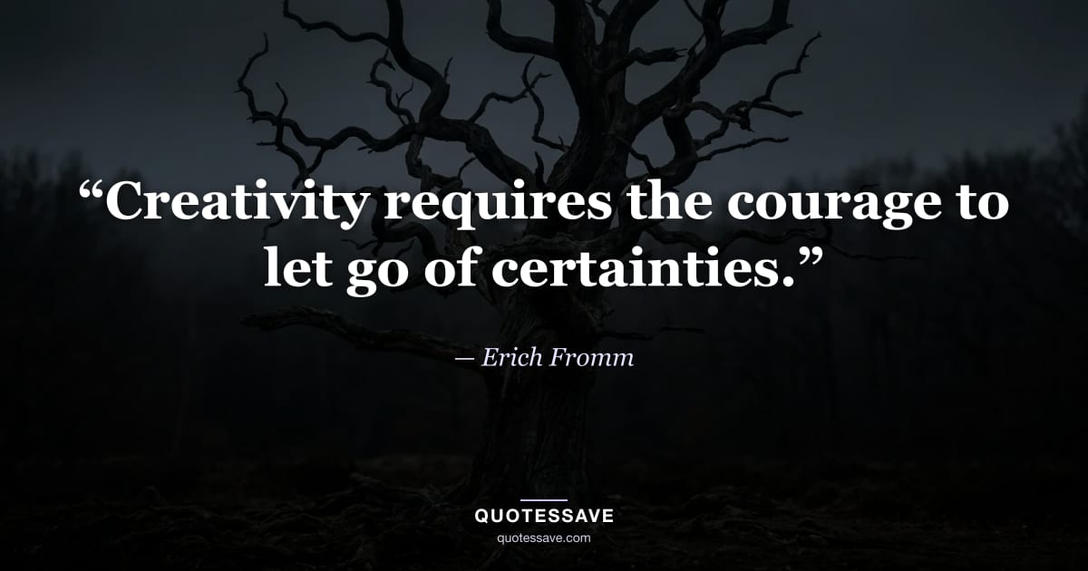 “Creativity requires the courage to let go of certainties.” — Erich Fromm