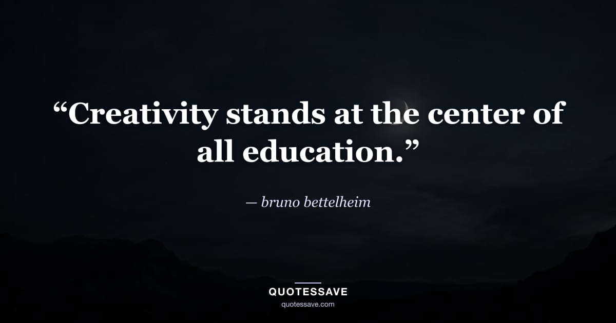 “Creativity stands at the center of all education.” — bruno bettelheim