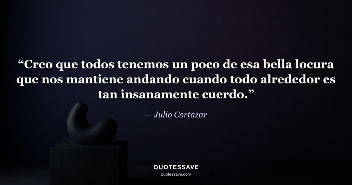 “Creo que todos tenemos un poco de esa bella locura que nos mantiene andando cuando todo alrededor es tan insanamente cuerdo.” — Julio Cortazar
