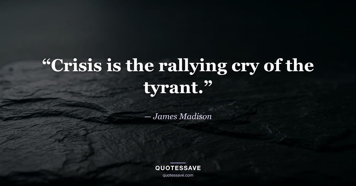 “Crisis is the rallying cry of the tyrant.” — James Madison
