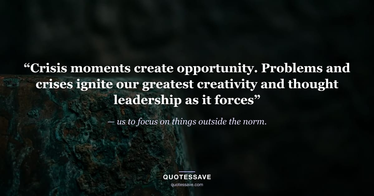 “Crisis moments create opportunity. Problems and crises ignite our greatest creativity and thought leadership as it forces” — us to focus on things outside the norm.