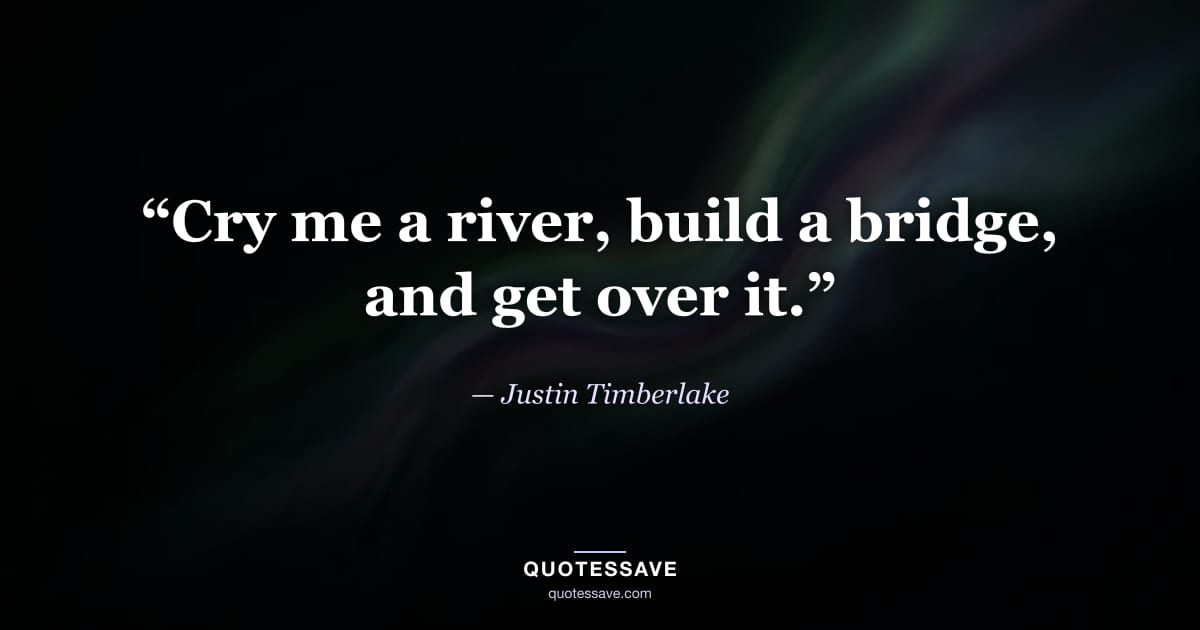 “Cry me a river, build a bridge, and get over it.” — Justin Timberlake