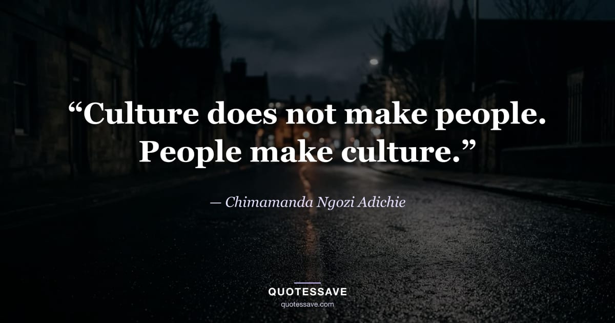 “Culture does not make people. People make culture.” — Chimamanda Ngozi Adichie