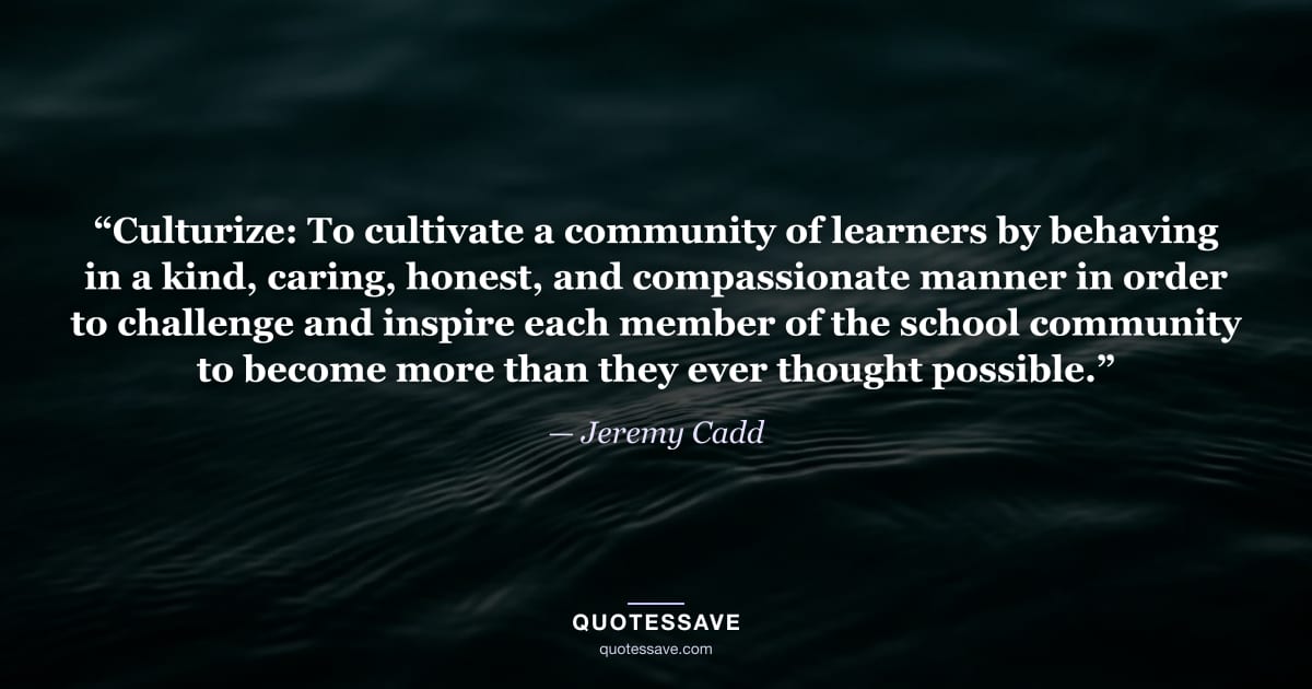 “Culturize: To cultivate a community of learners by behaving in a kind, caring, honest, and compassionate manner in order to challenge and inspire each member of the school community to become more than they ever thought possible.” — Jeremy Cadd