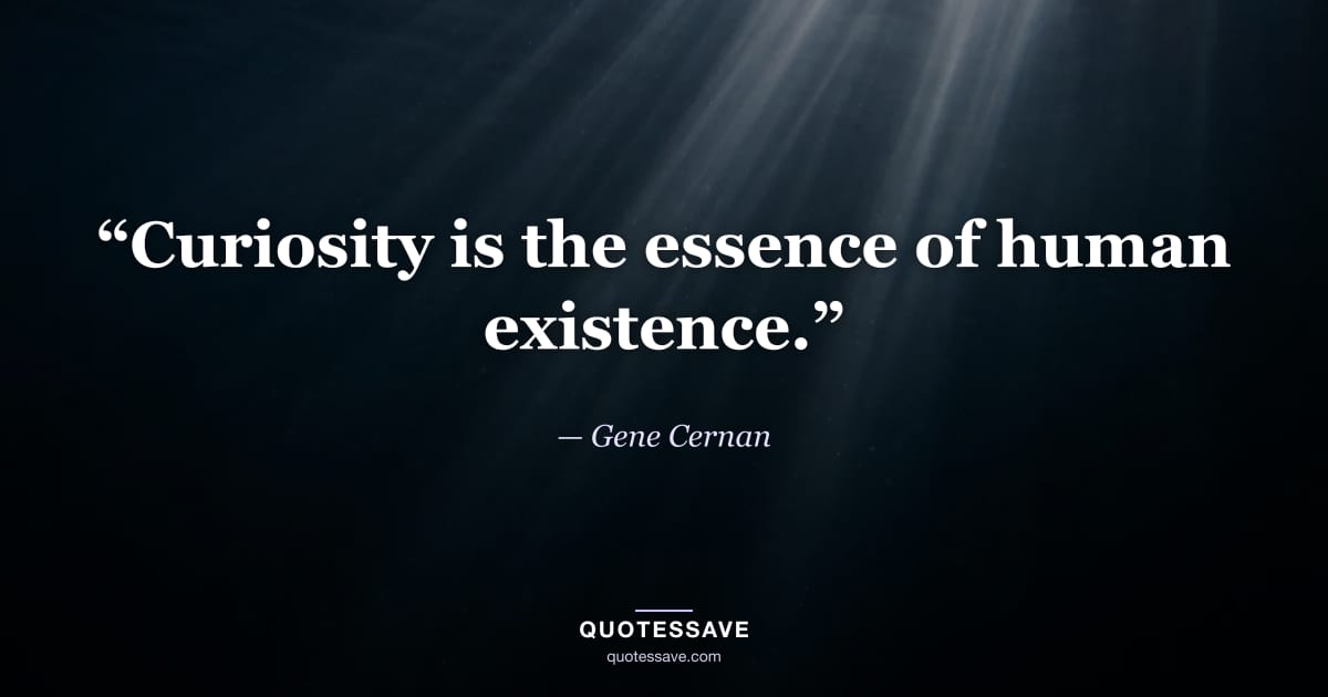 “Curiosity is the essence of human existence.” — Gene Cernan