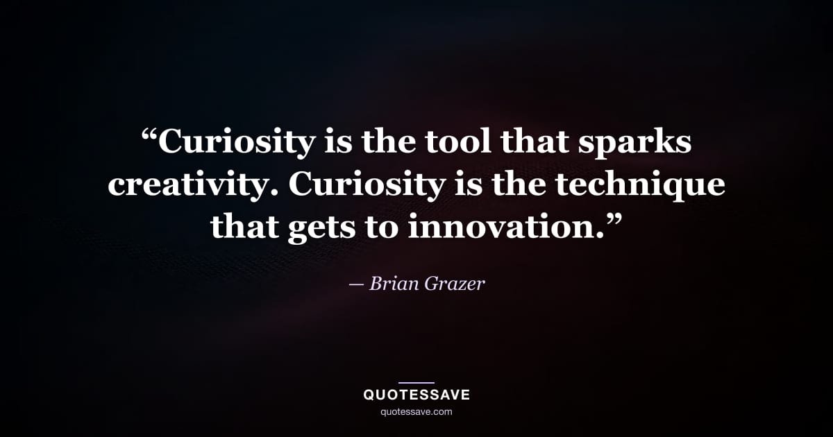 “Curiosity is the tool that sparks creativity. Curiosity is the technique that gets to innovation.” — Brian Grazer