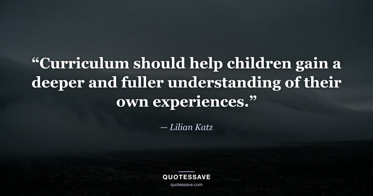 “Curriculum should help children gain a deeper and fuller understanding of their own experiences.” — Lilian Katz