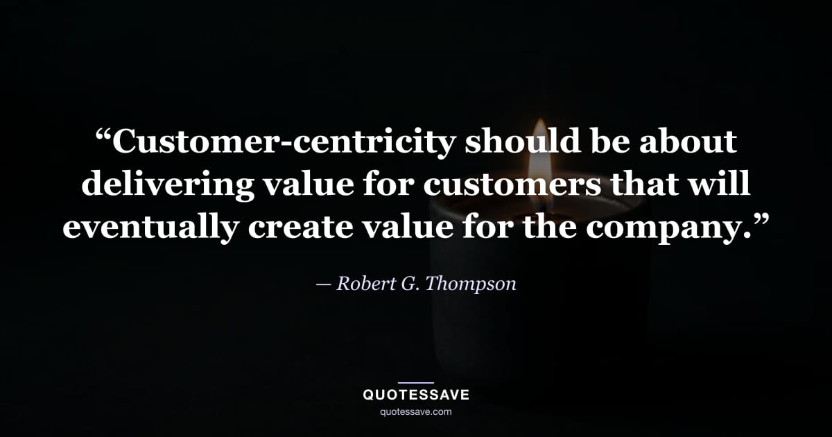 “Customer-centricity should be about delivering value for customers that will eventually create value for the company.” — Robert G. Thompson
