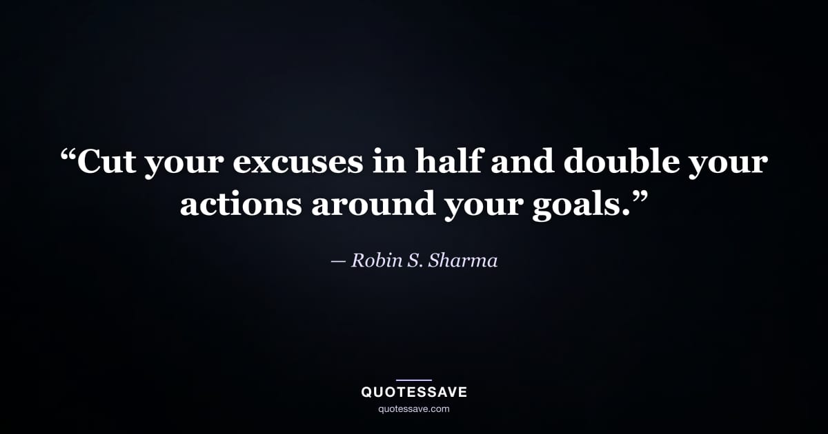 “Cut your excuses in half and double your actions around your goals.” — Robin S. Sharma