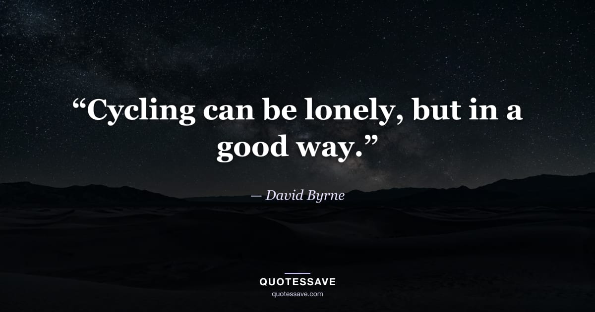 “Cycling can be lonely, but in a good way.” — David Byrne