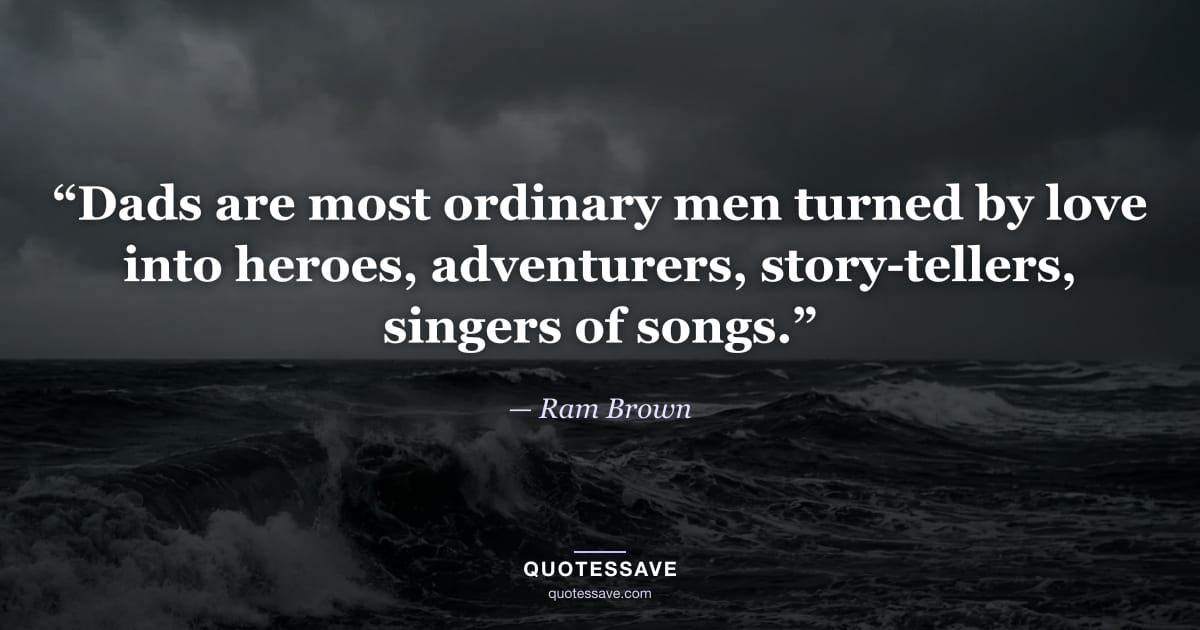 “Dads are most ordinary men turned by love into heroes, adventurers, story-tellers, singers of songs.” — Ram Brown