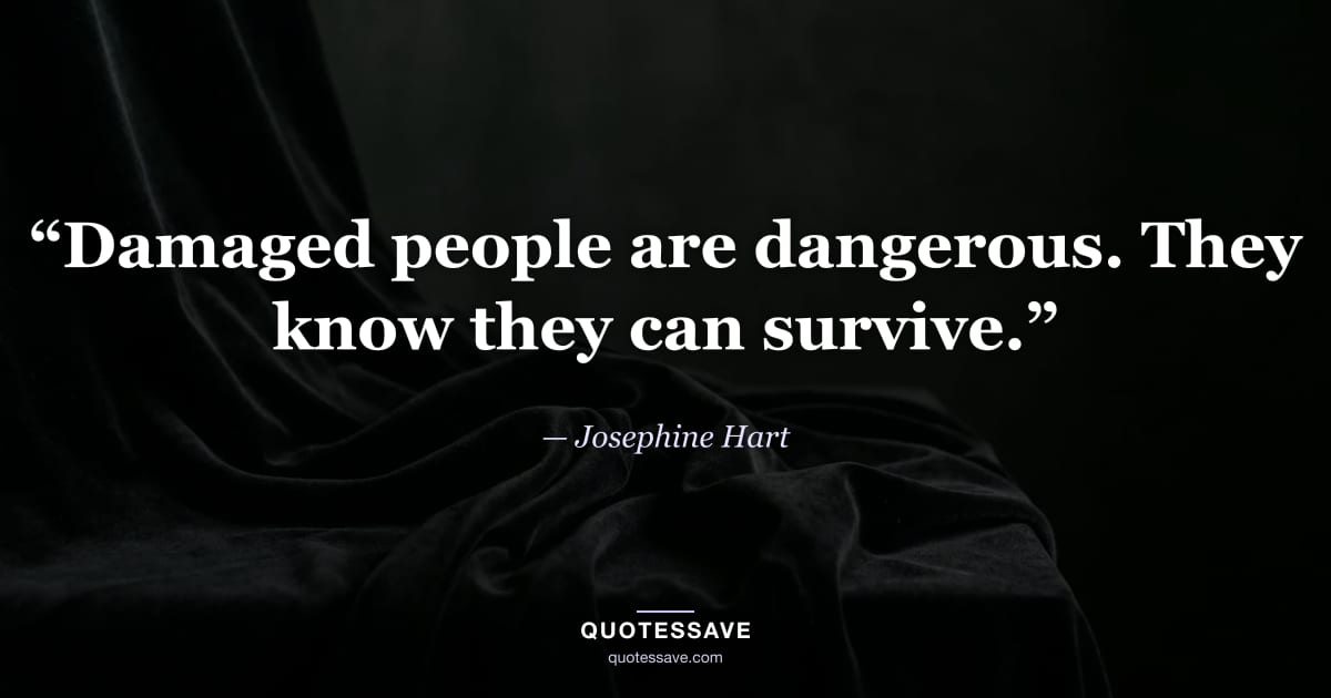 “Damaged people are dangerous. They know they can survive.” — Josephine Hart