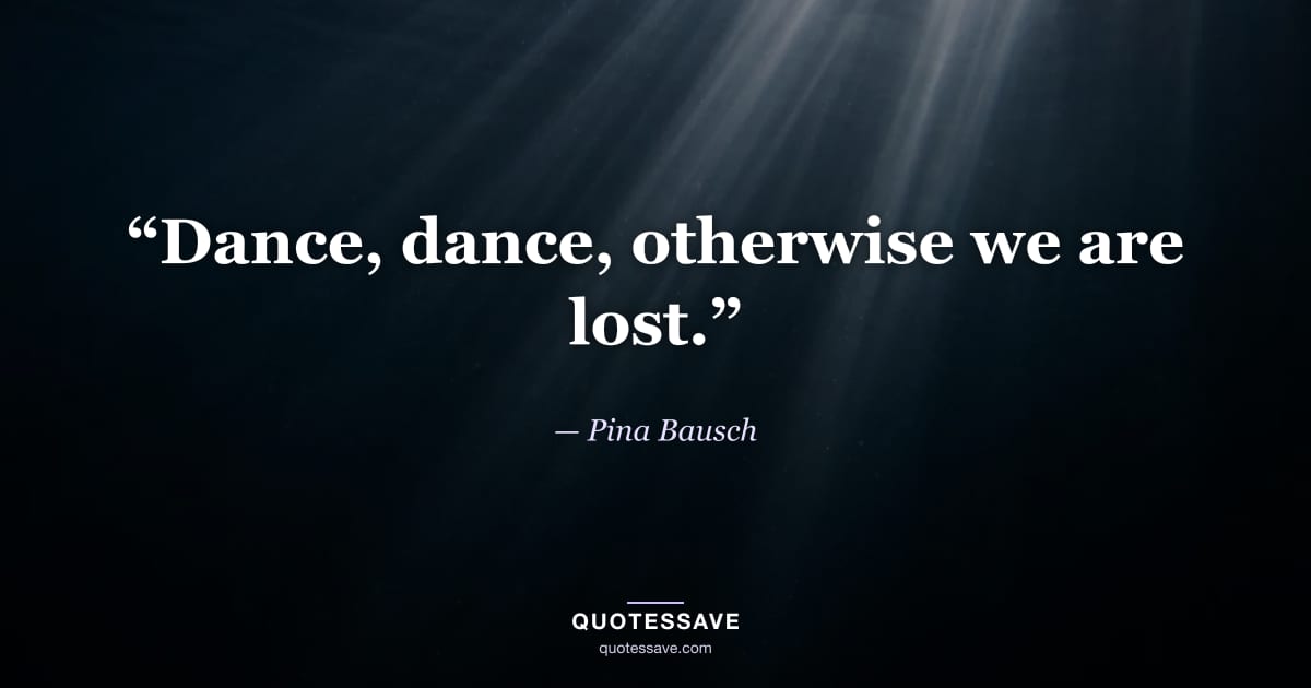 “Dance, dance, otherwise we are lost.” — Pina Bausch
