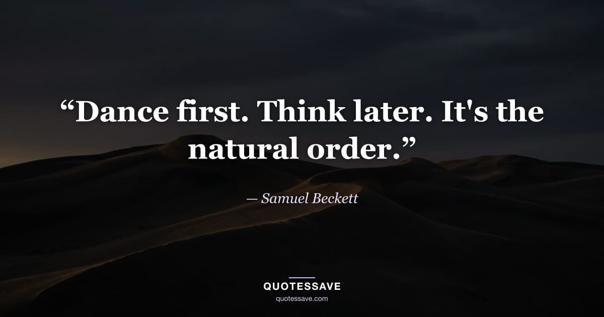 “Dance first. Think later. It's the natural order.” — Samuel Beckett