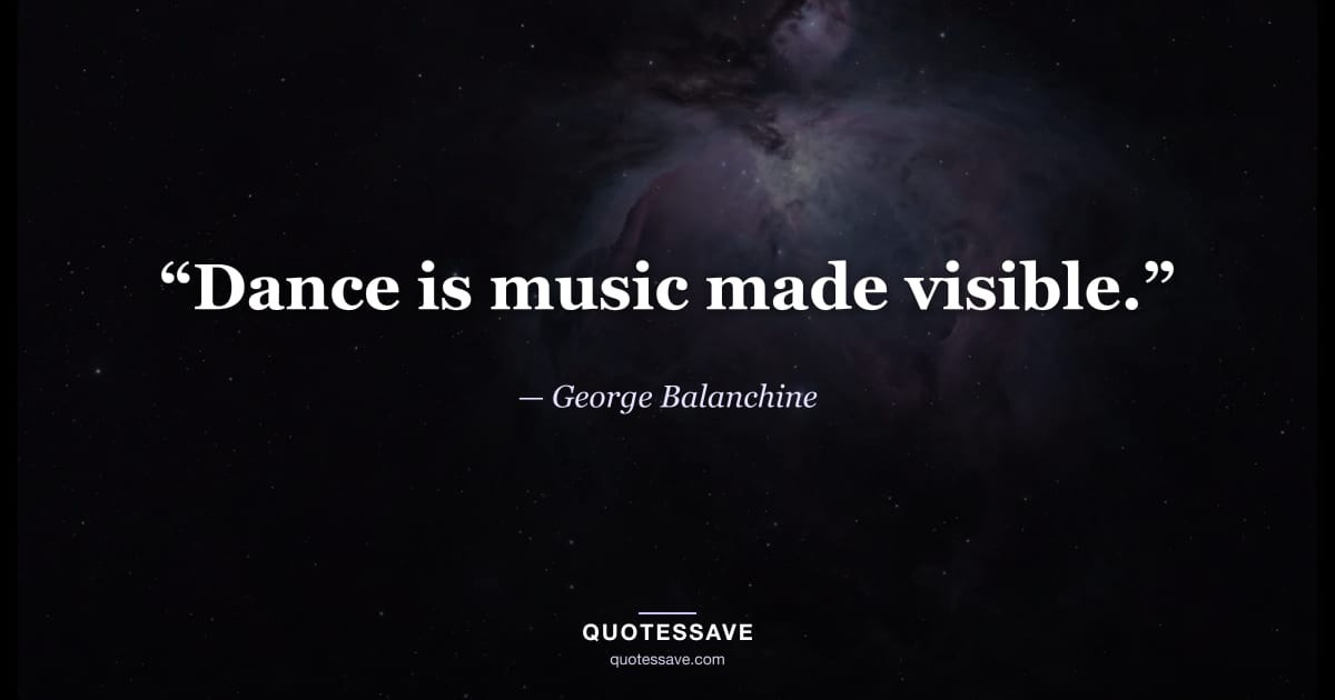 “Dance is music made visible.” — George Balanchine