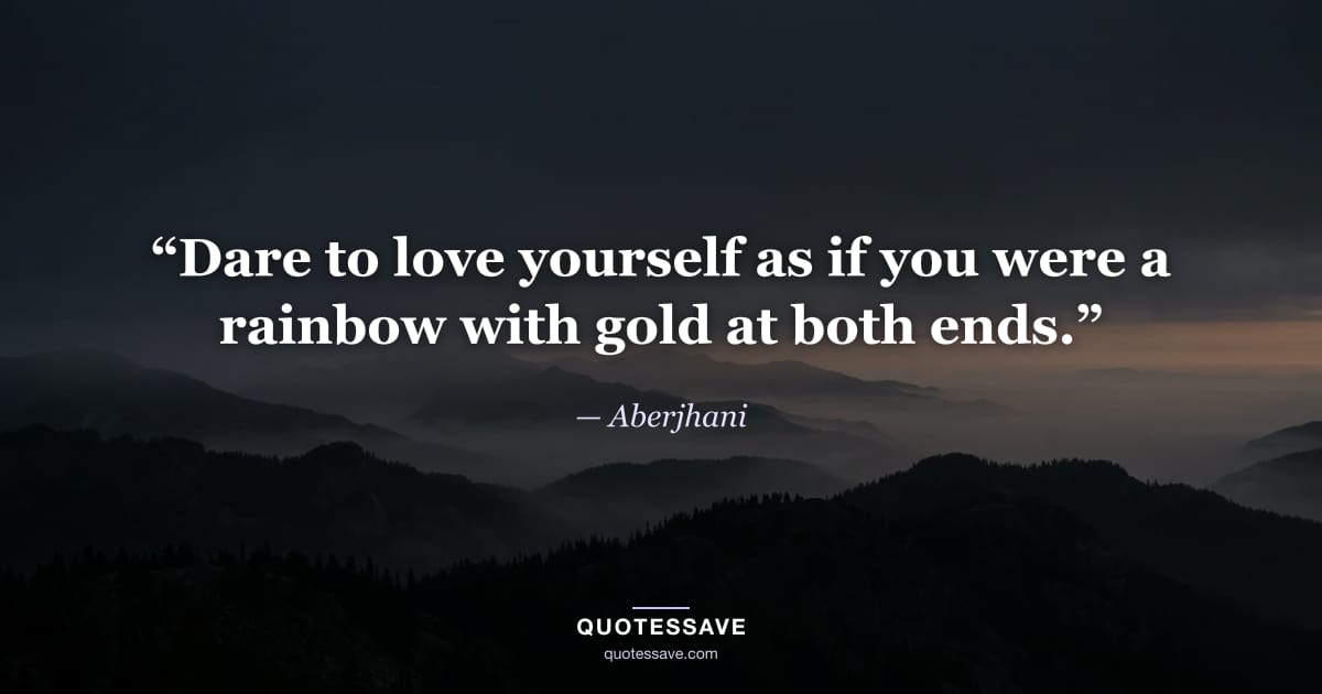 “Dare to love yourself as if you were a rainbow with gold at both ends.” — Aberjhani