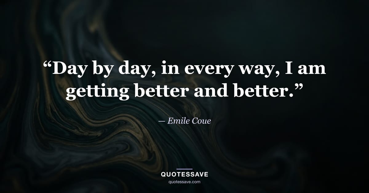 “Day by day, in every way, I am getting better and better.” — Emile Coue