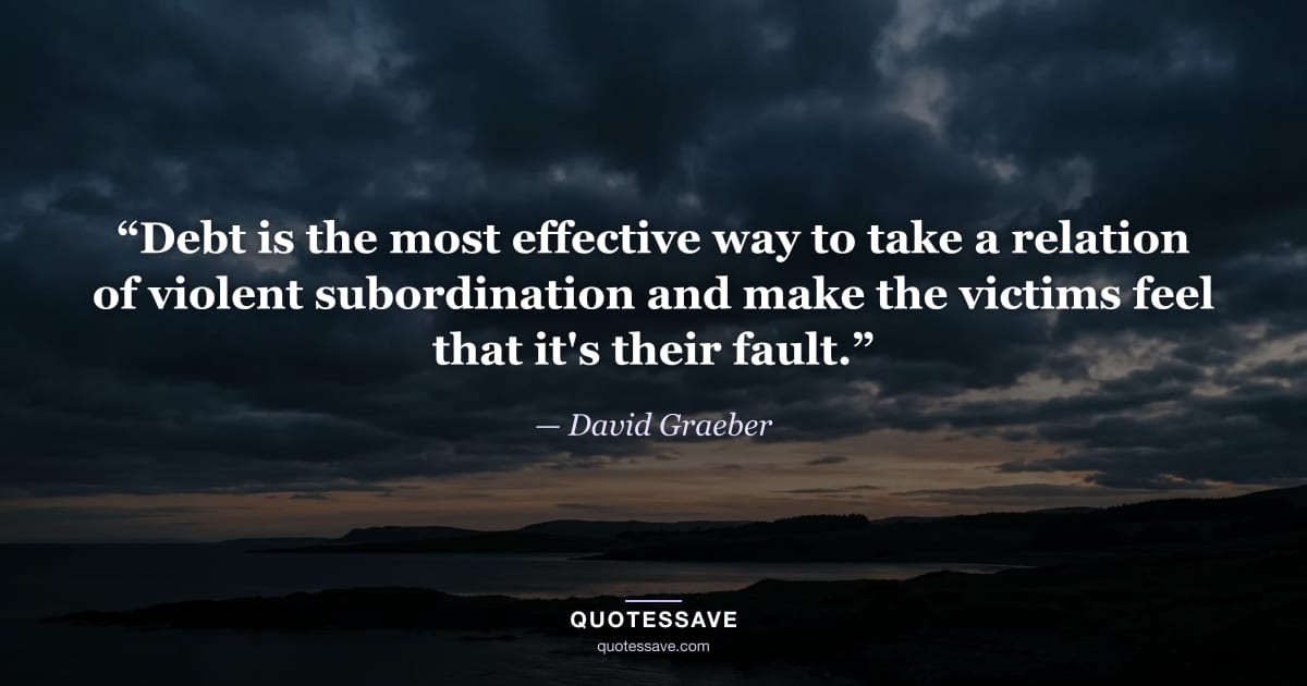 “Debt is the most effective way to take a relation of violent subordination and make the victims feel that it's their fault.” — David Graeber