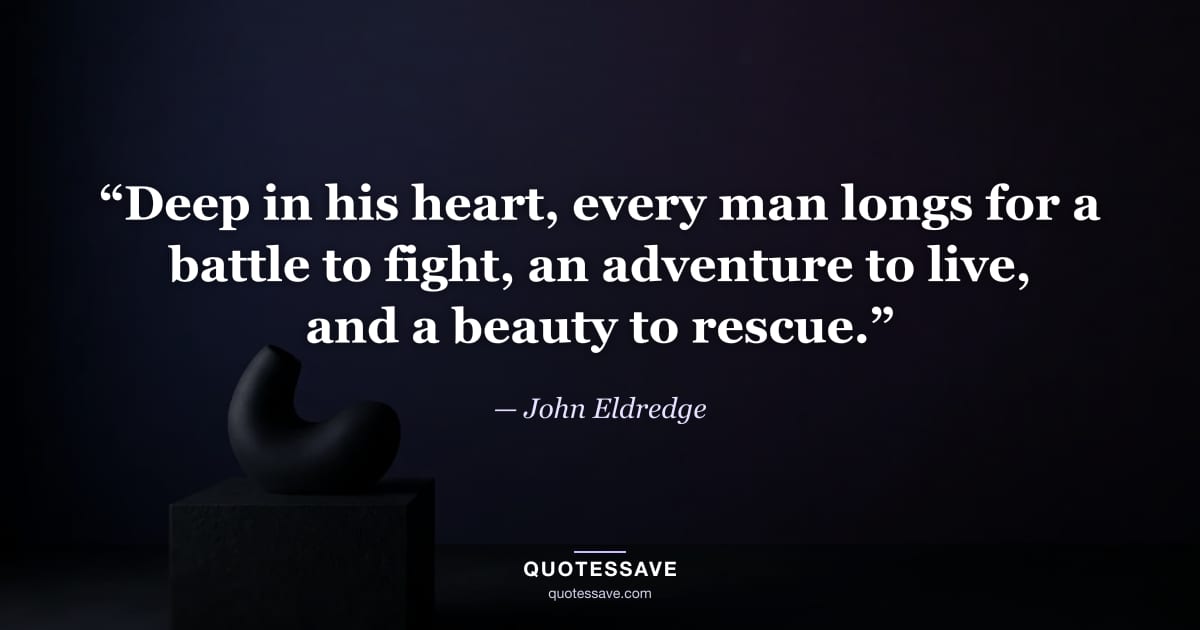 “Deep in his heart, every man longs for a battle to fight, an adventure to live, and a beauty to rescue.” — John Eldredge