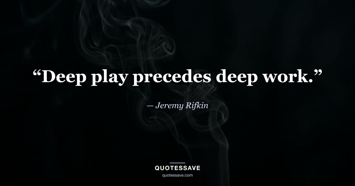 “Deep play precedes deep work.” — Jeremy Rifkin