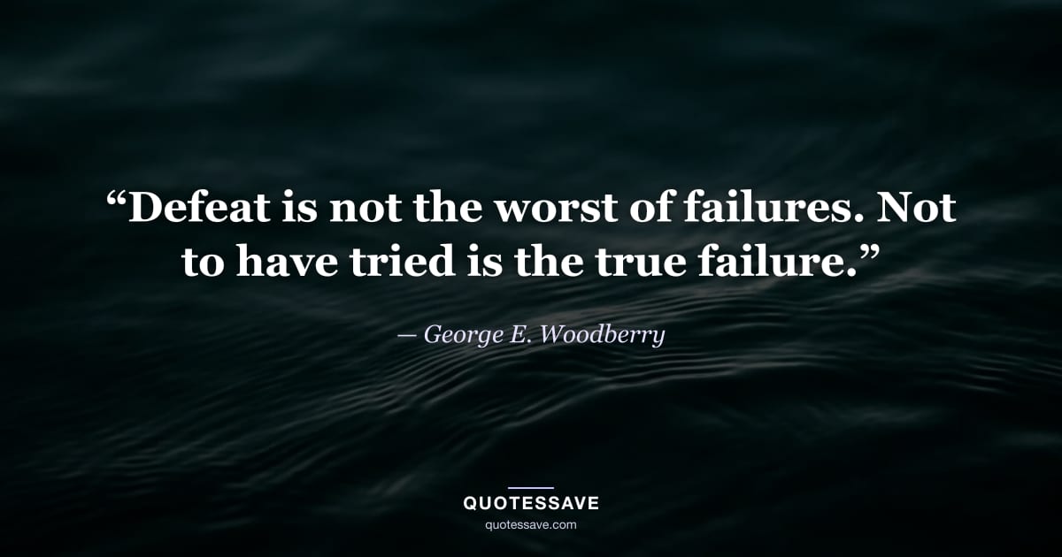 “Defeat is not the worst of failures. Not to have tried is the true failure.” — George E. Woodberry