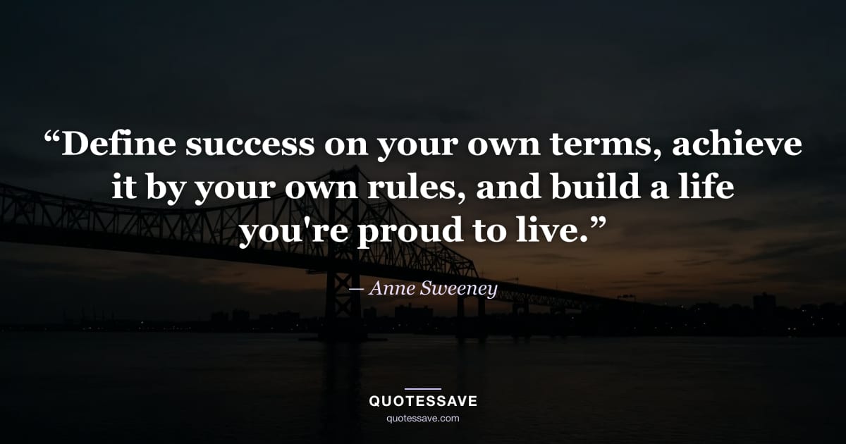 “Define success on your own terms, achieve it by your own rules, and build a life you're proud to live.” — Anne Sweeney