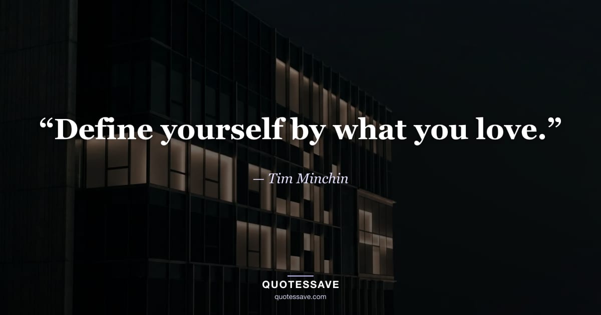 “Define yourself by what you love.” — Tim Minchin