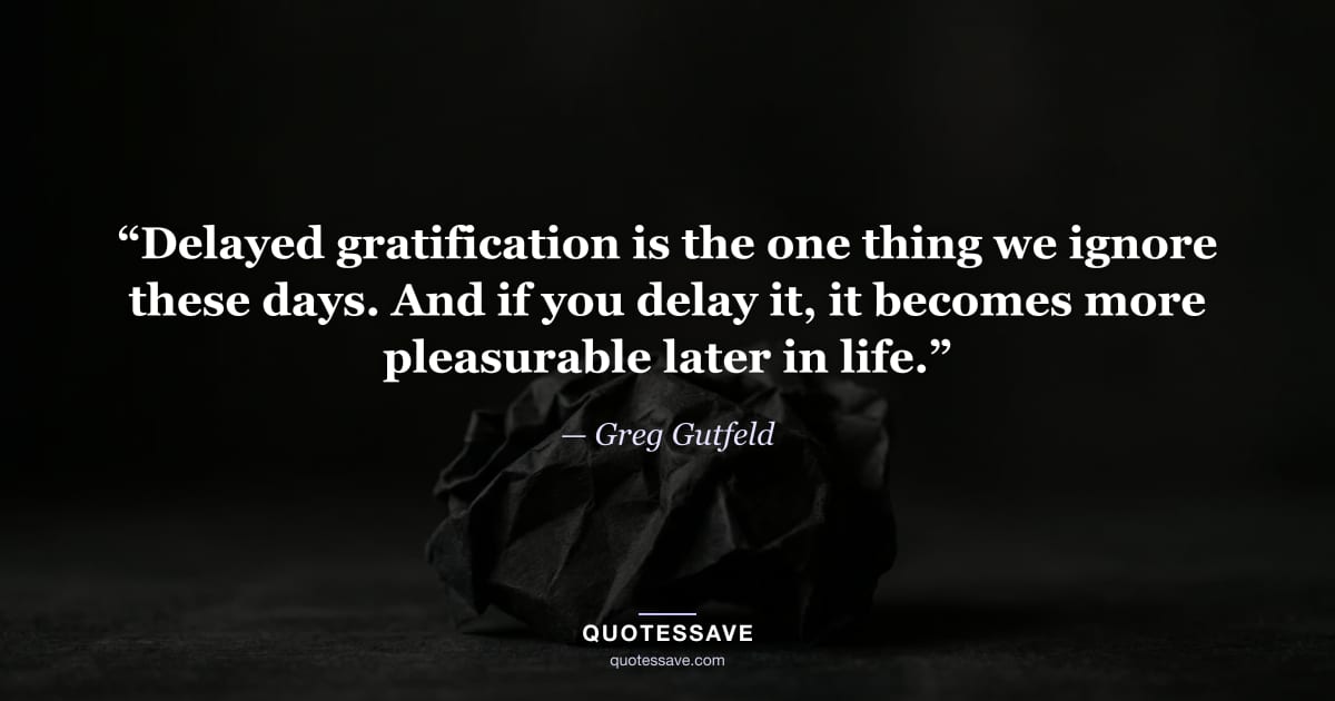 “Delayed gratification is the one thing we ignore these days. And if you delay it, it becomes more pleasurable later in life.” — Greg Gutfeld