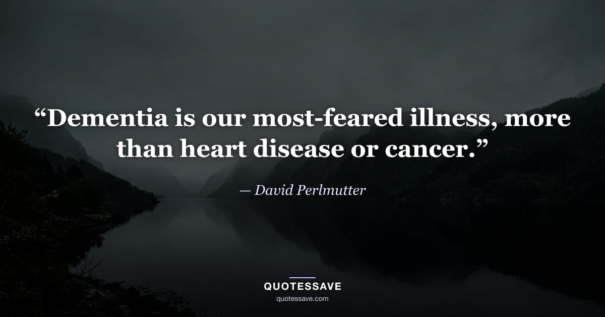“Dementia is our most-feared illness, more than heart disease or cancer.” — David Perlmutter