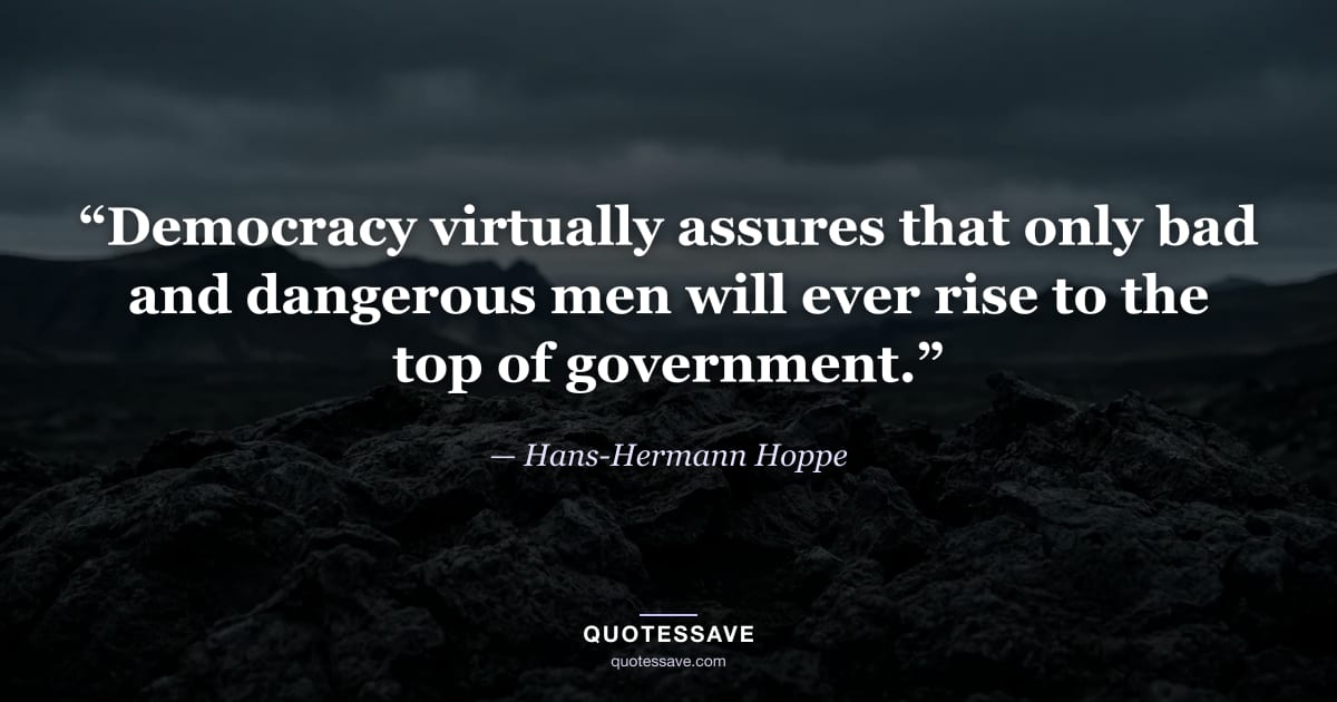 “Democracy virtually assures that only bad and dangerous men will ever rise to the top of government.” — Hans-Hermann Hoppe