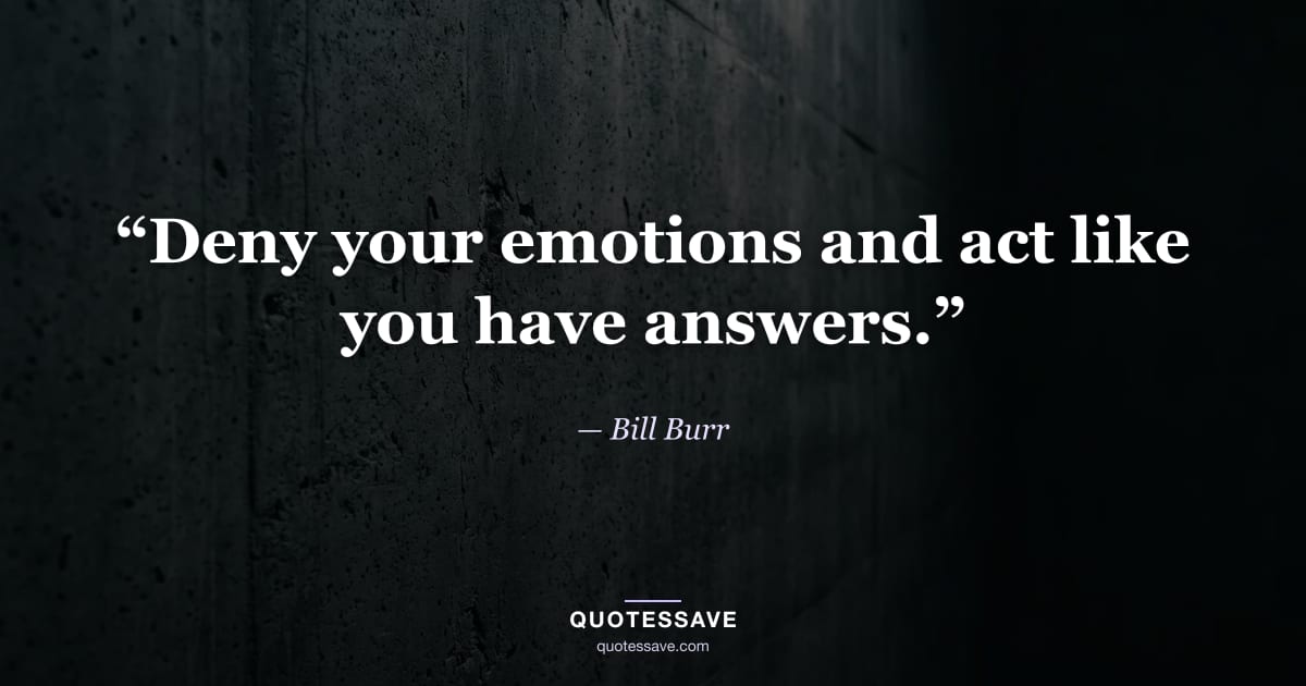 “Deny your emotions and act like you have answers.” — Bill Burr