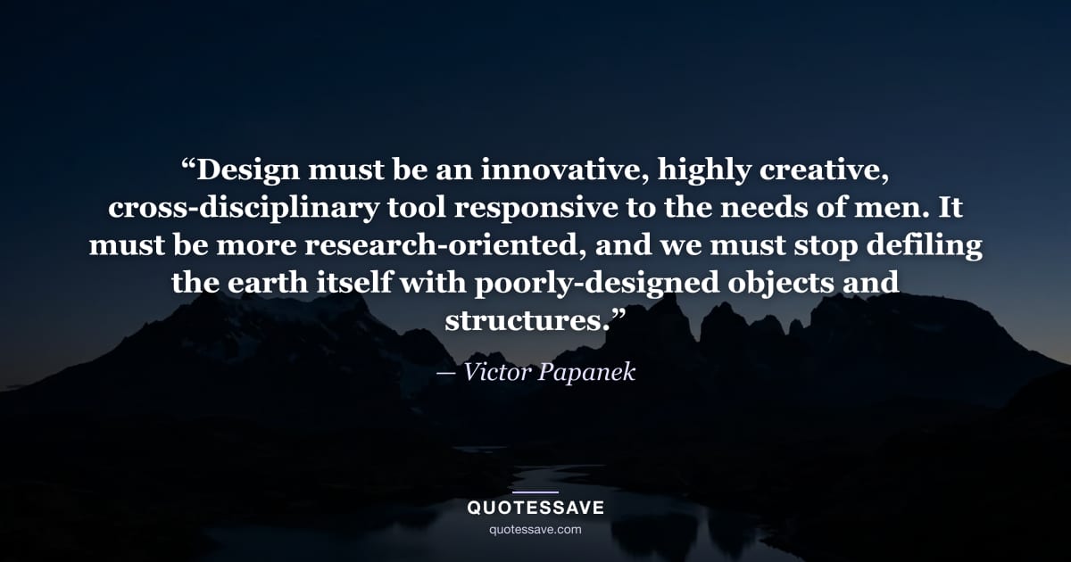 “Design must be an innovative, highly creative, cross-disciplinary tool responsive to the needs of men. It must be more research-oriented, and we must stop defiling the earth itself with poorly-designed objects and structures.” — Victor Papanek